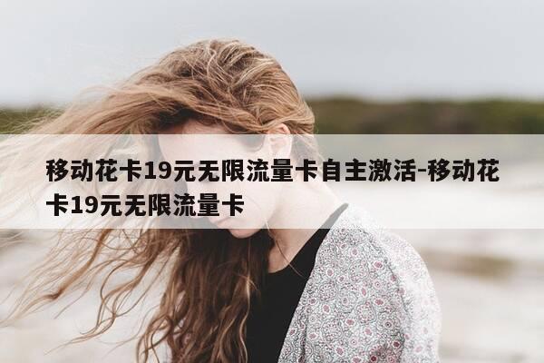 移动花卡19元无限流量卡自主激活-移动花卡19元无限流量卡-第1张图片-优惠活动网