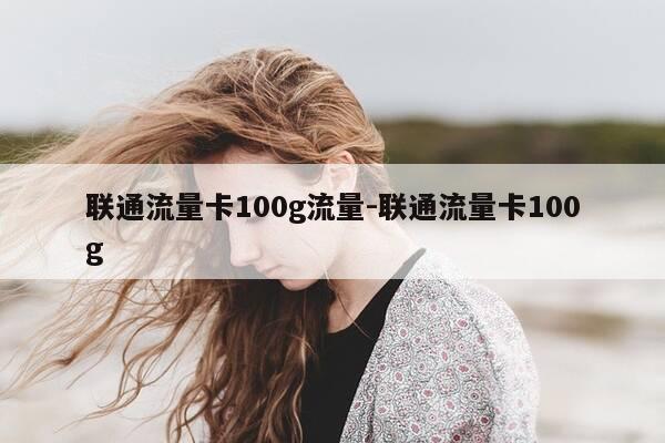 联通流量卡100g流量-联通流量卡100g-第1张图片-优惠活动网
