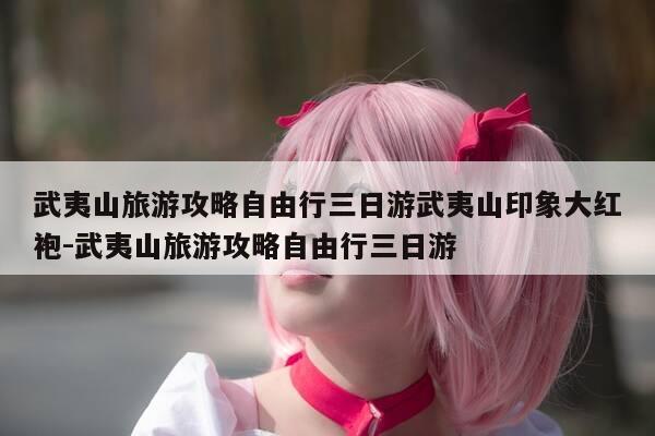 武夷山旅游攻略自由行三日游武夷山印象大红袍-武夷山旅游攻略自由行三日游-第1张图片-优惠活动网