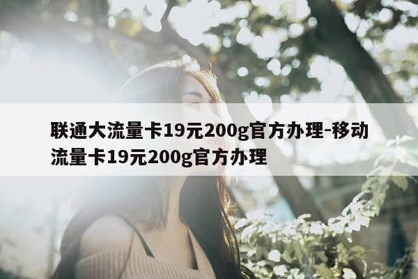 联通大流量卡19元200g官方办理-移动流量卡19元200g官方办理-第1张图片-优惠活动网