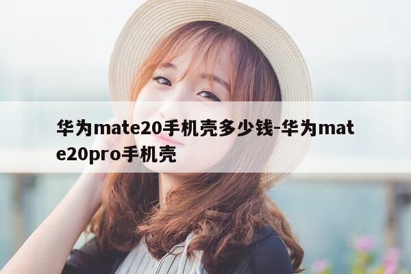 华为mate20手机壳多少钱-华为mate20pro手机壳-第1张图片-优惠活动网