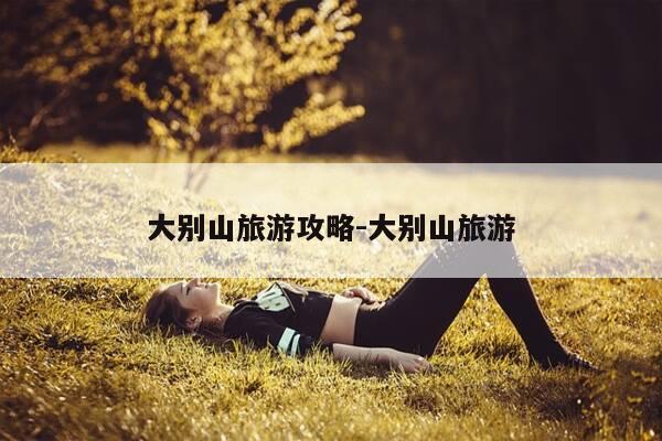 大别山旅游攻略-大别山旅游-第1张图片-优惠活动网