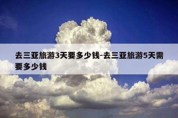 去三亚旅游3天要多少钱-去三亚旅游5天需要多少钱-第1张图片-优惠活动网