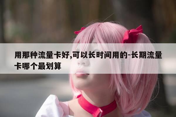 用那种流量卡好,可以长时间用的-长期流量卡哪个最划算-第1张图片-优惠活动网