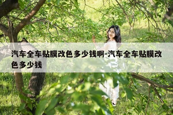 汽车全车贴膜改色多少钱啊-汽车全车贴膜改色多少钱-第1张图片-优惠活动网