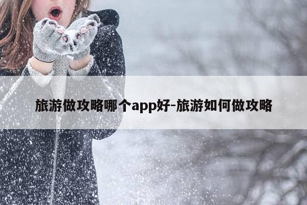 旅游做攻略哪个app好-旅游如何做攻略-第1张图片-优惠活动网