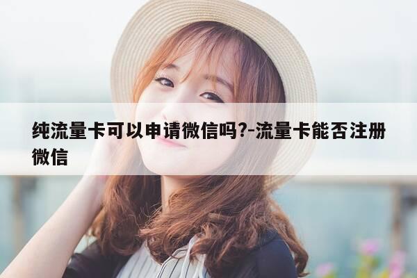 纯流量卡可以申请微信吗?-流量卡能否注册微信-第1张图片-优惠活动网