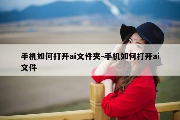 手机如何打开ai文件夹-手机如何打开ai文件-第1张图片-优惠活动网