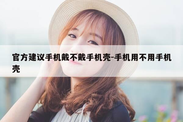 官方建议手机戴不戴手机壳-手机用不用手机壳-第1张图片-优惠活动网