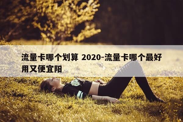 流量卡哪个划算 2020-流量卡哪个最好用又便宜阳-第1张图片-优惠活动网