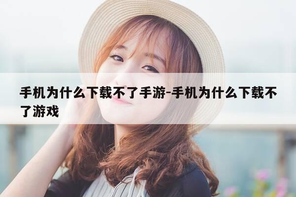 手机为什么下载不了手游-手机为什么下载不了游戏-第1张图片-优惠活动网