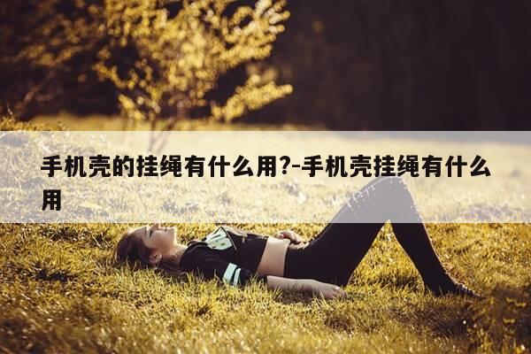 手机壳的挂绳有什么用?-手机壳挂绳有什么用-第1张图片-优惠活动网 手机壳的挂绳有什么用?-手机壳挂绳有什么用-第1张图片-优惠活动网