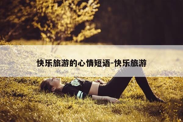 快乐旅游的心情短语-快乐旅游-第1张图片-优惠活动网