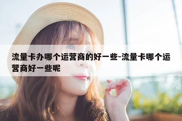 流量卡办哪个运营商的好一些-流量卡哪个运营商好一些呢-第1张图片-优惠活动网
