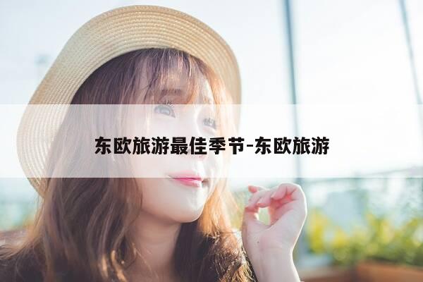 东欧旅游最佳季节-东欧旅游-第1张图片-优惠活动网