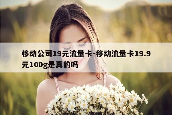 移动公司19元流量卡-移动流量卡19.9元100g是真的吗-第1张图片-优惠活动网 移动公司19元流量卡-移动流量卡19.9元100g是真的吗-第1张图片-优惠活动网