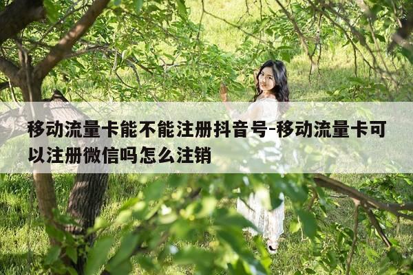 移动流量卡能不能注册抖音号-移动流量卡可以注册微信吗怎么注销-第1张图片-优惠活动网