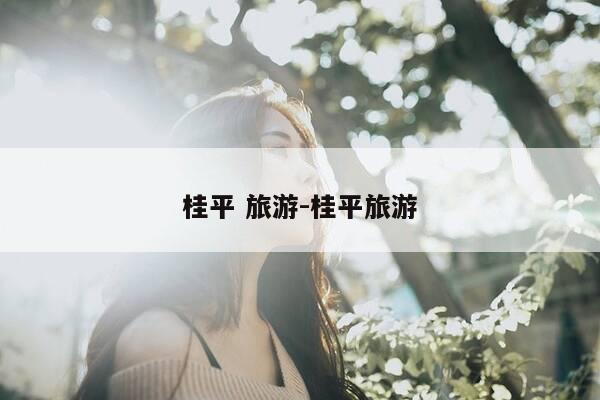 桂平 旅游-桂平旅游-第1张图片-优惠活动网