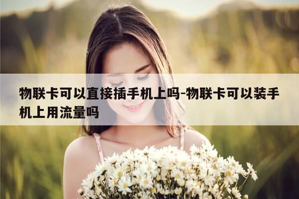 物联卡可以直接插手机上吗-物联卡可以装手机上用流量吗-第1张图片-优惠活动网