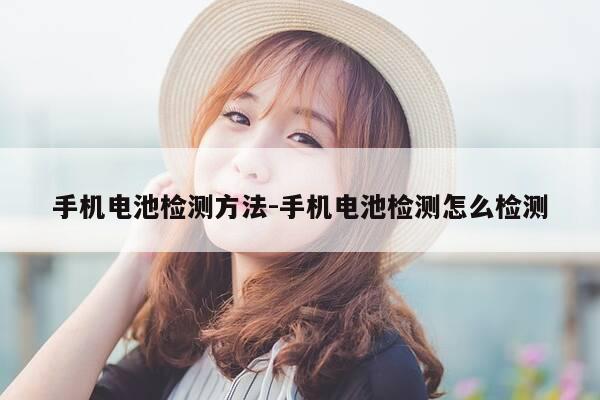 手机电池检测方法-手机电池检测怎么检测-第1张图片-优惠活动网
