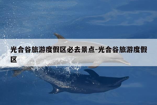 光合谷旅游度假区必去景点-光合谷旅游度假区-第1张图片-优惠活动网