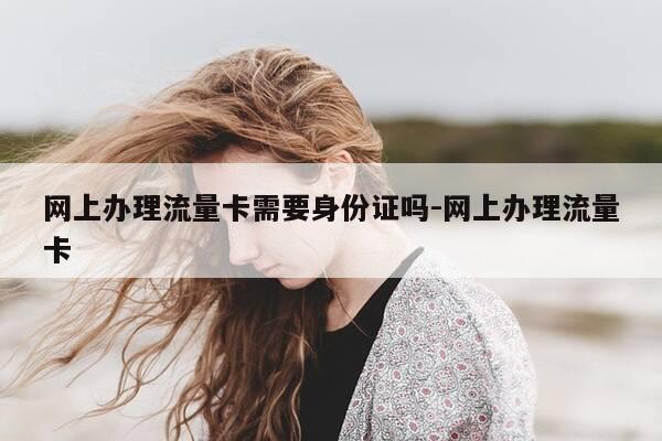 网上办理流量卡需要身份证吗-网上办理流量卡-第1张图片-优惠活动网 网上办理流量卡需要身份证吗-网上办理流量卡-第1张图片-优惠活动网