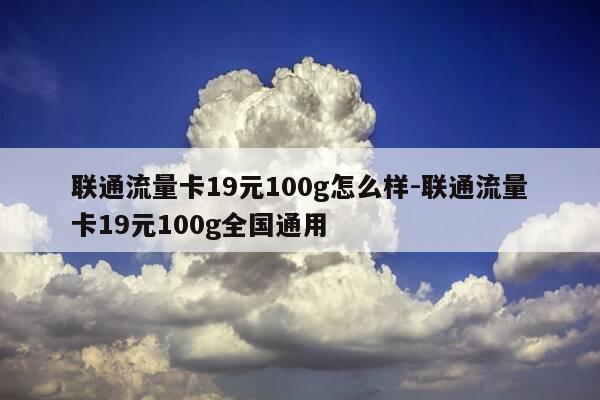 联通流量卡19元100g怎么样-联通流量卡19元100g全国通用-第1张图片-优惠活动网