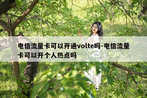 电信流量卡可以开通volte吗-电信流量卡可以开个人热点吗-第1张图片-优惠活动网 电信流量卡可以开通volte吗-电信流量卡可以开个人热点吗-第1张图片-优惠活动网
