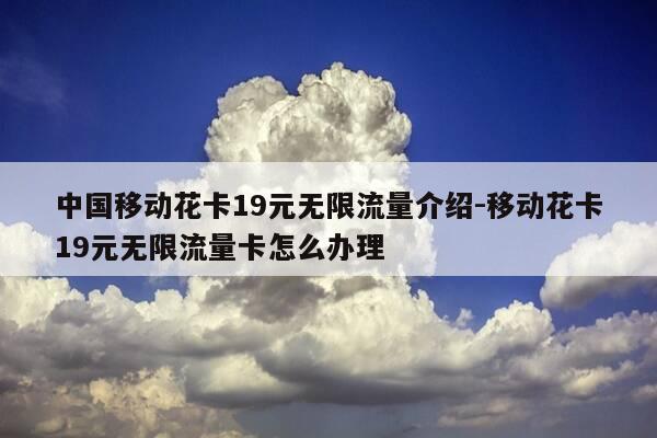 中国移动花卡19元无限流量介绍-移动花卡19元无限流量卡怎么办理-第1张图片-优惠活动网
