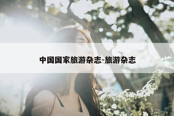 中国国家旅游杂志-旅游杂志-第1张图片-优惠活动网 中国国家旅游杂志-旅游杂志-第1张图片-优惠活动网