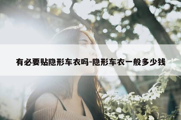 有必要贴隐形车衣吗-隐形车衣一般多少钱-第1张图片-优惠活动网