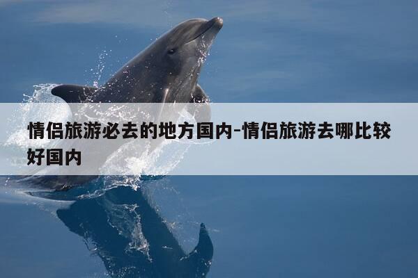 情侣旅游必去的地方国内-情侣旅游去哪比较好国内-第1张图片-优惠活动网