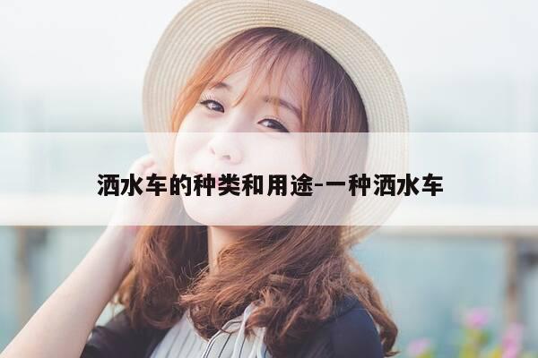 洒水车的种类和用途-一种洒水车-第1张图片-优惠活动网