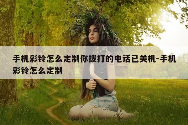 手机彩铃怎么定制你拨打的电话已关机-手机彩铃怎么定制-第1张图片-优惠活动网
