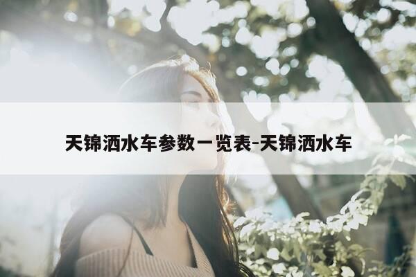 天锦洒水车参数一览表-天锦洒水车-第1张图片-优惠活动网 天锦洒水车参数一览表-天锦洒水车-第1张图片-优惠活动网