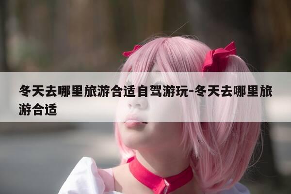 冬天去哪里旅游合适自驾游玩-冬天去哪里旅游合适-第1张图片-优惠活动网 冬天去哪里旅游合适自驾游玩-冬天去哪里旅游合适-第1张图片-优惠活动网