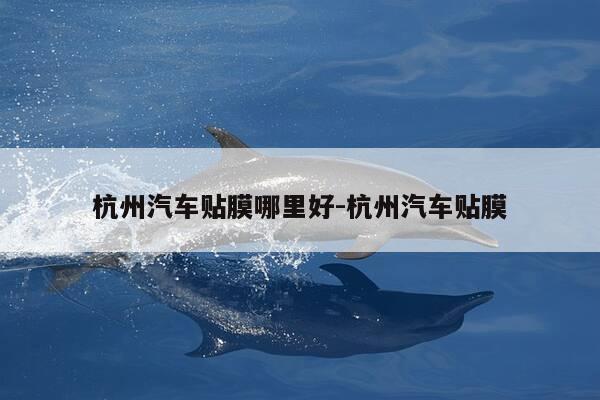 杭州汽车贴膜哪里好-杭州汽车贴膜-第1张图片-优惠活动网