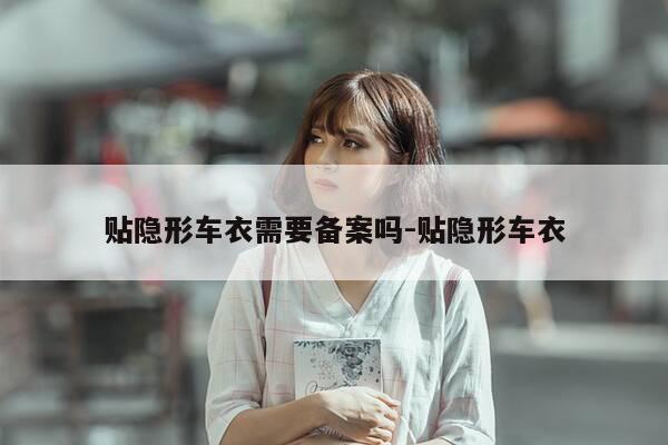 贴隐形车衣需要备案吗-贴隐形车衣-第1张图片-优惠活动网