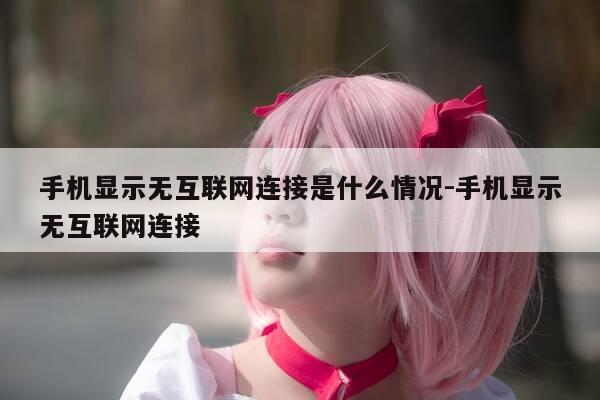 手机显示无互联网连接是什么情况-手机显示无互联网连接-第1张图片-优惠活动网