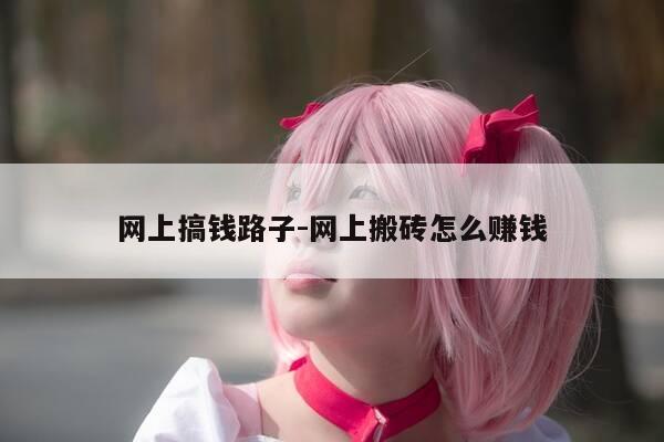 网上搞钱路子-网上搬砖怎么赚钱-第1张图片-优惠活动网