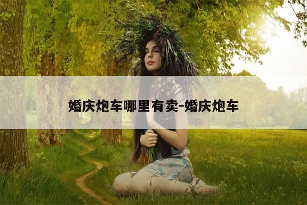 婚庆炮车哪里有卖-婚庆炮车-第1张图片-优惠活动网