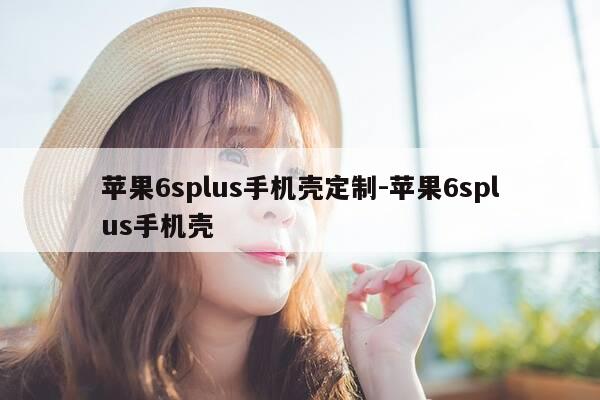 苹果6splus手机壳定制-苹果6splus手机壳-第1张图片-优惠活动网