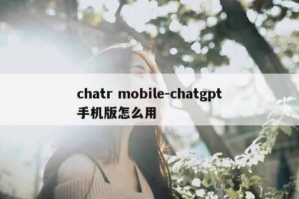chatr mobile-chatgpt手机版怎么用-第1张图片-优惠活动网 chatr mobile-chatgpt手机版怎么用-第1张图片-优惠活动网