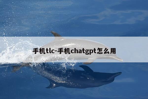 手机tlc-手机chatgpt怎么用-第1张图片-优惠活动网 手机tlc-手机chatgpt怎么用-第1张图片-优惠活动网
