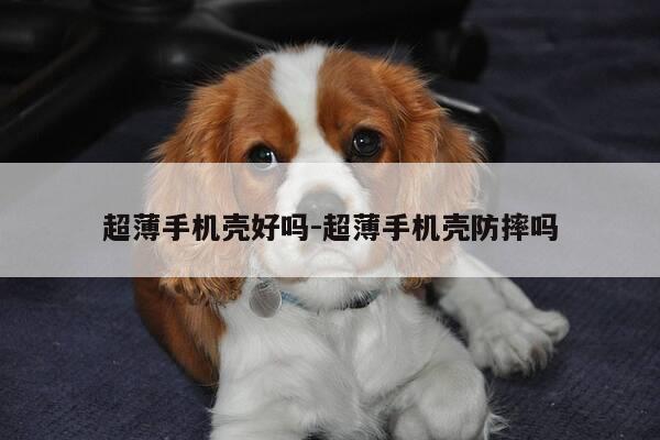 超薄手机壳好吗-超薄手机壳防摔吗-第1张图片-优惠活动网