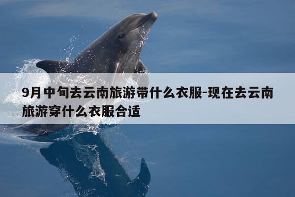 9月中旬去云南旅游带什么衣服-现在去云南旅游穿什么衣服合适-第1张图片-优惠活动网