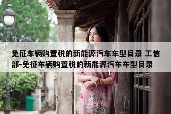 免征车辆购置税的新能源汽车车型目录 工信部-免征车辆购置税的新能源汽车车型目录-第1张图片-优惠活动网