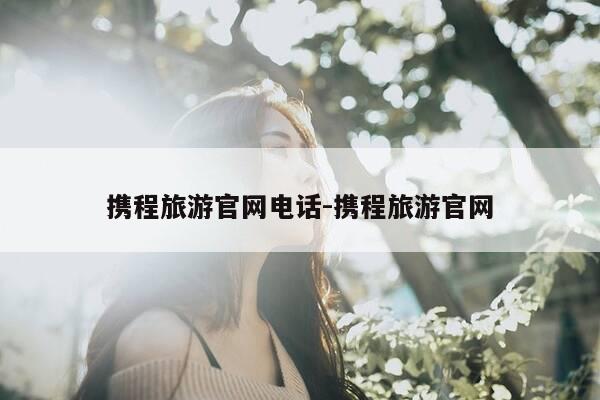 携程旅游官网电话-携程旅游官网-第1张图片-优惠活动网 携程旅游官网电话-携程旅游官网-第1张图片-优惠活动网