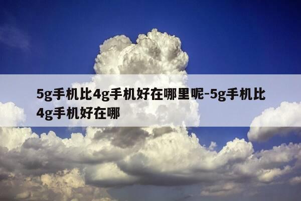 5g手机比4g手机好在哪里呢-5g手机比4g手机好在哪-第1张图片-优惠活动网