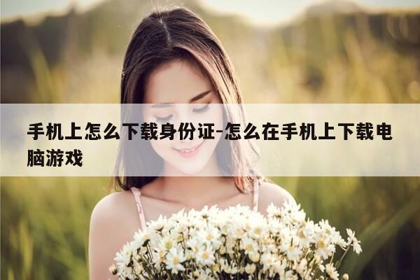 手机上怎么下载身份证-怎么在手机上下载电脑游戏-第1张图片-优惠活动网